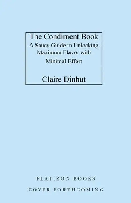 The Condiment Book: Unlocking Maximum Flavor with Minimal Effort by Claire Dinhut