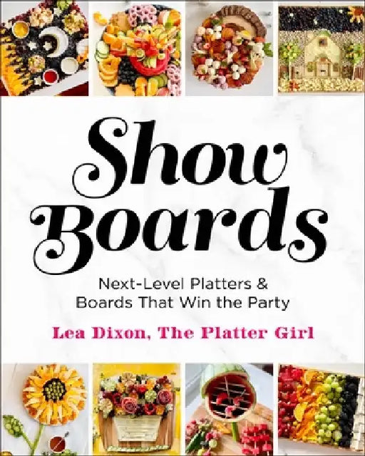 Show Boards: Next-Level Platters & Boards That Win the Party by Lea Dixon