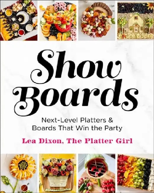 Show Boards: Next-Level Platters & Boards That Win the Party by Lea Dixon