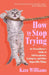 How to Stop Trying: An Overachiever's Guide to Self-Acceptance, Letting Go, and Other Impossible Things by Kate Williams
