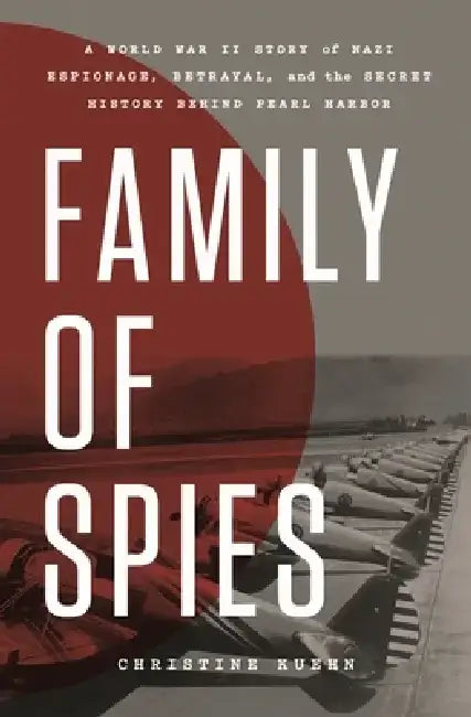 Family of Spies: A World War II Story of Nazi Espionage, Betrayal, and the Secret History Behind Pearl Harbor by Christine Kuehn