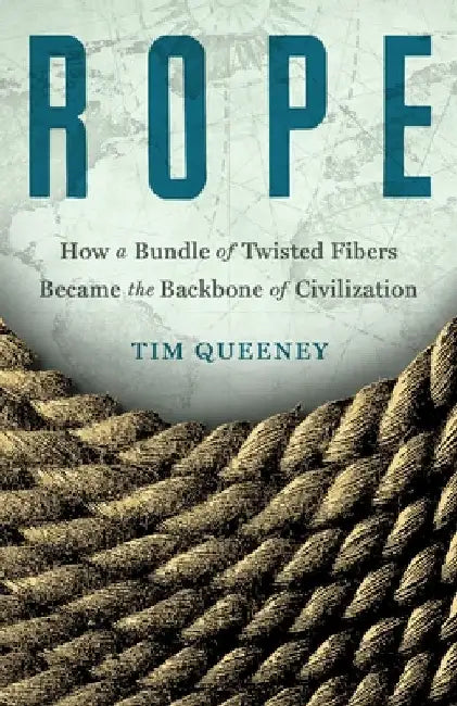 Rope: How a Bundle of Twisted Fibers Became the Backbone of Civilization by Tim Queeney