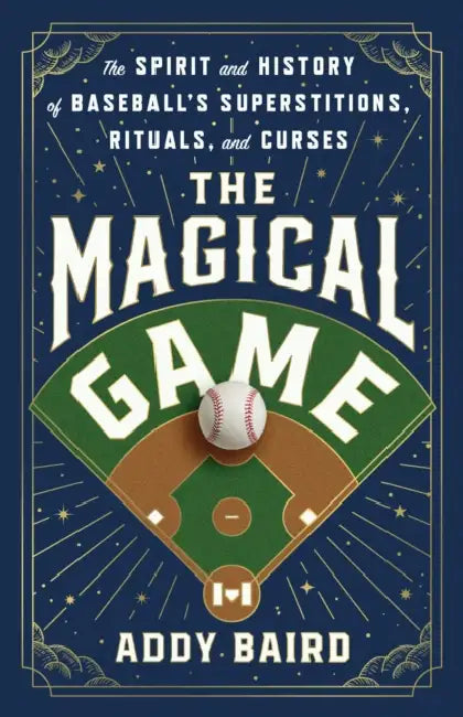 The Magical Game: The Spirit and History of Baseball's Superstitions, Rituals, and Curses by Addy Baird