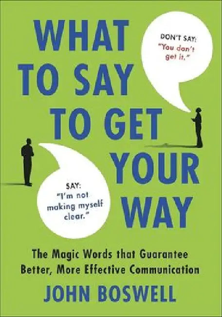 What To Say To Get Your Way by John Boswell