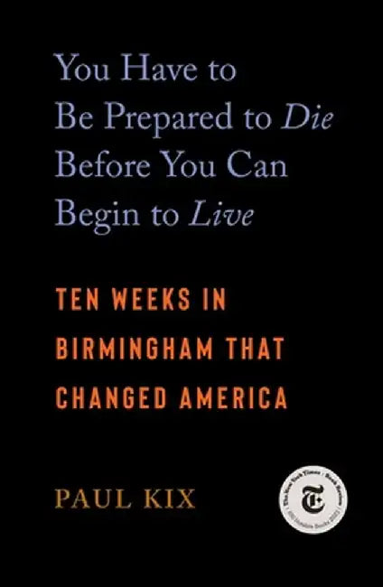 You Have to Be Prepared to Die Before You Can Begin to Live: Ten Weeks in Birmingham That Changed America by Paul Kix