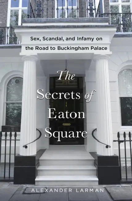 The Secrets of Eaton Square: Sex, Scandal, and Infamy on the Road to Buckingham Palace by Alexander Larman