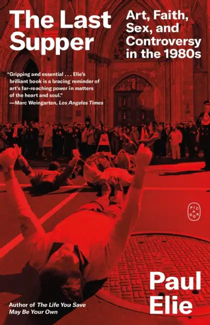 The Last Supper: Art, Faith, Sex, and Controversy in the 1980s by Paul Elie