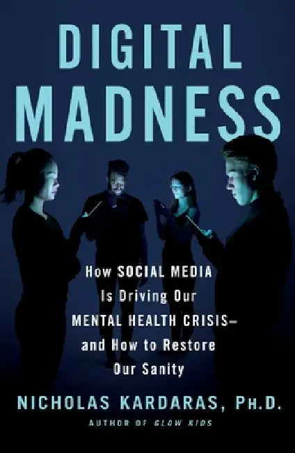 Digital Madness: How Social Media Is Driving Our Mental Health Crisis--And How to Restore Our Sanity by Nicholas Kardaras
