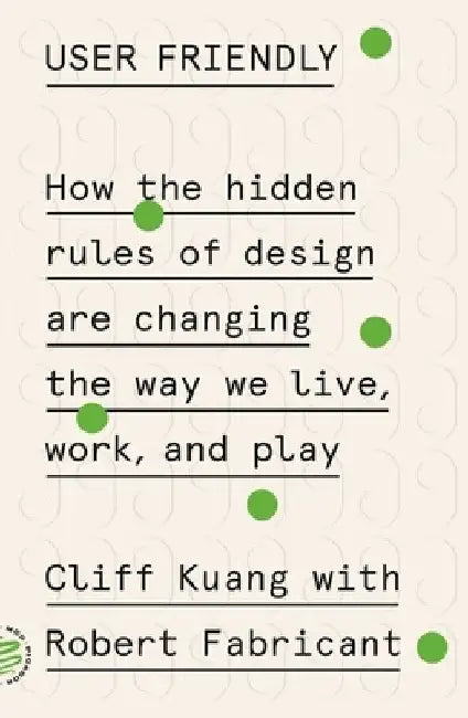User Friendly: How the Hidden Rules of Design Are Changing the Way We Live, Work, and Play by Cliff Kuang