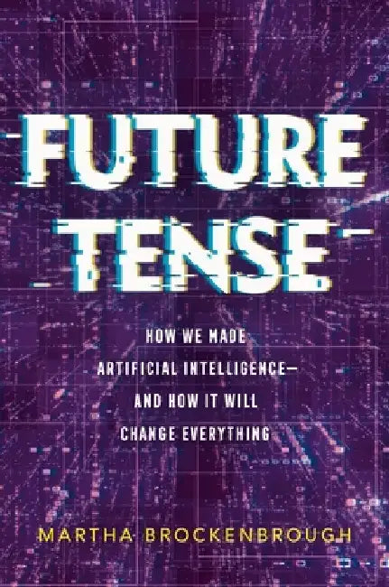 Future Tense: How We Made Artificial Intelligence--And How It Will Change Everything by Martha Brockenbrough