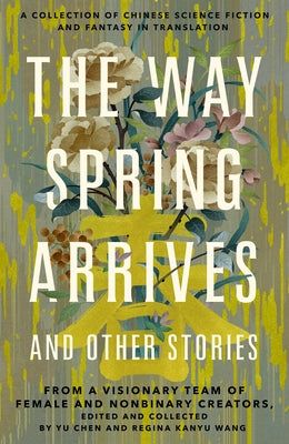 The Way Spring Arrives and Other Stories: A Collection of Chinese Science Fiction and Fantasy in Translation from a Visionary Team of Female and Nonbi by Yu Chen