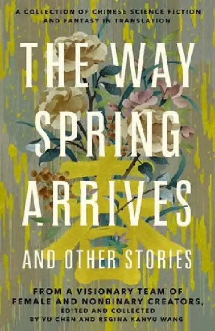 The Way Spring Arrives and Other Stories: A Collection of Chinese Science Fiction and Fantasy in Translation from a Visionary Team of Female and Nonbi by Yu Chen