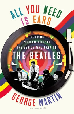 All You Need Is Ears: The Inside Personal Story of the Genius Who Created the Beatles by George Martin