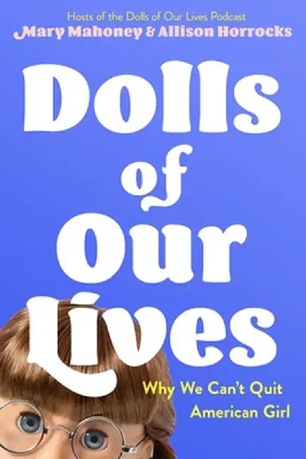 Dolls of Our Lives: Why We Can't Quit American Girl by Allison Horrocks