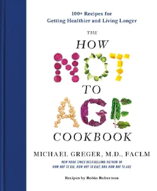 The How Not to Age Cookbook: 100+ Recipes for Getting Healthier and Living Longer by Michael Greger