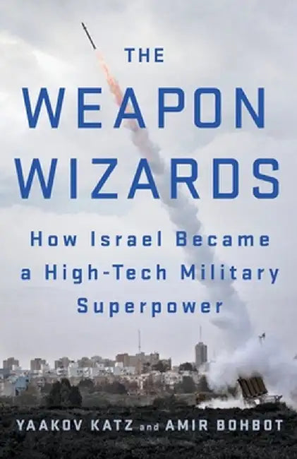 The Weapon Wizards: How Israel Became a High-Tech Military Superpower by Yaakov Katz