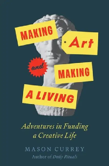 Making Art and Making a Living: Adventures in Funding a Creative Life by Mason Currey