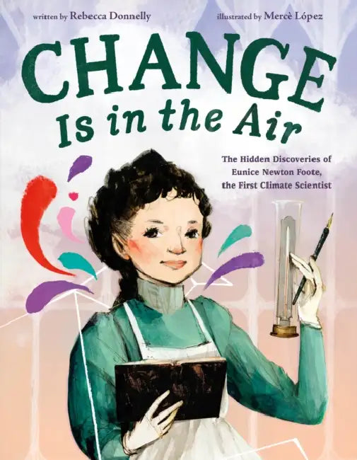 Change Is in the Air: The Hidden Discoveries of Eunice Newton Foote, the First Climate Scientist by Rebecca Donnelly, Mercè López