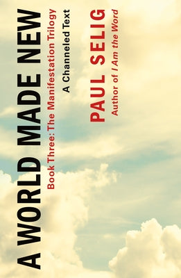 A World Made New: A Channeled Text: (Book Three of the Manifestation Trilogy) by Paul Selig