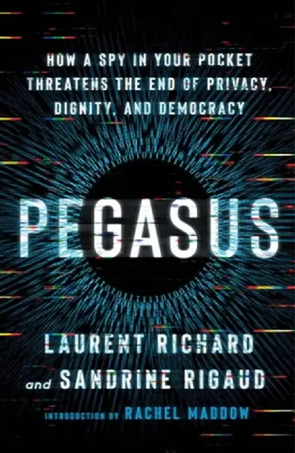 Pegasus: How a Spy in Your Pocket Threatens the End of Privacy, Dignity, and Democracy by Laurent Richard