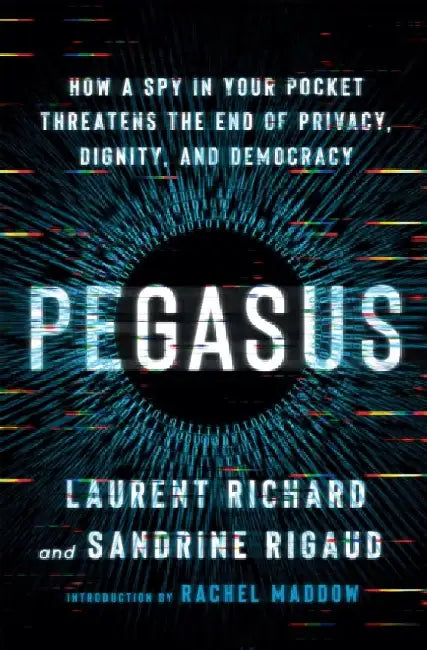 Pegasus: How a Spy in Your Pocket Threatens the End of Privacy, Dignity, and Democracy by Laurent Richard