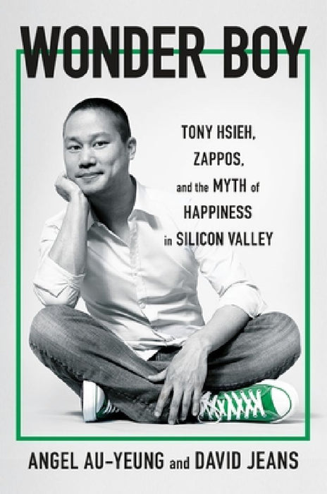 Wonder Boy: Tony Hsieh, Zappos, and the Myth of Happiness in Silicon Valley by Angel Au-Yeung