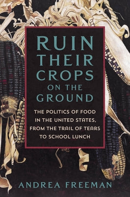 Ruin Their Crops on the Ground: America's Politics of Food, from the Trail of Tears to School Lunch by Andrea Freeman