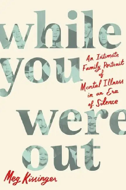 While You Were Out: An Intimate Family Portrait of Mental Illness in an Era of Silence by Meg Kissinger