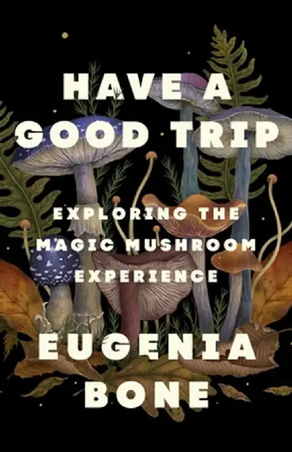 Have a Good Trip: Navigating the Magic Mushroom Experience by Eugenia Bone