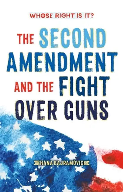 Whose Right Is It? the Second Amendment and the Fight Over Guns by Hana Bajramovic