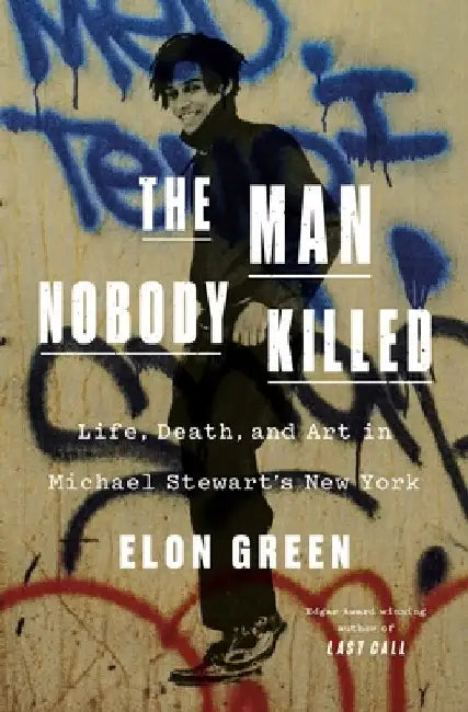 The Man Nobody Killed: Life, Death, and Art in Michael Stewart's New York by Elon Green