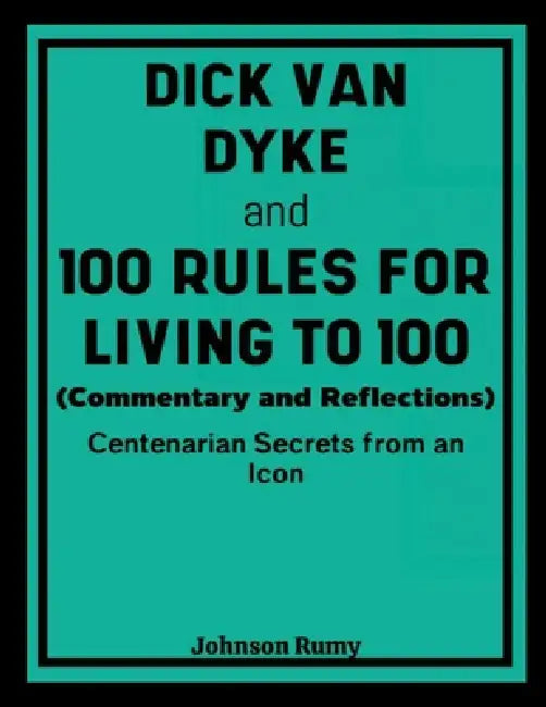 Dick Van Dyke and 100 Rules for Living to 100 (Commentary and Reflections): Centenarian Secrets from an Icon by Johnson Remy