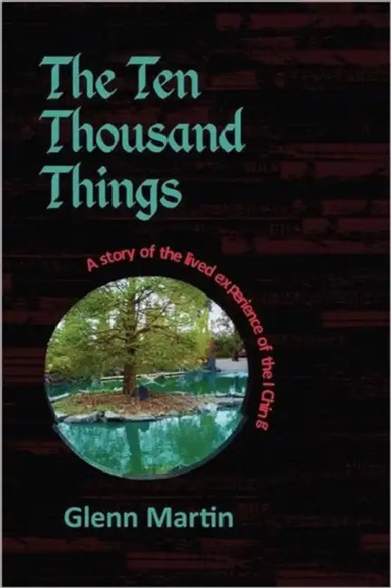 The Ten Thousand Things: A Story of the Lived Experience of the I Ching by Glenn Martin