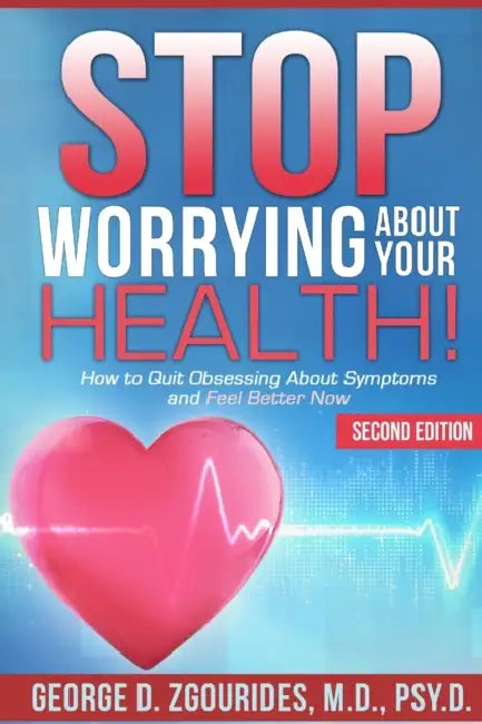 STOP WORRYING ABOUT YOUR HEALTH! How to Quit Obsessing About Symptoms and Feel Better Now - Second Edition by George D. Zgourides