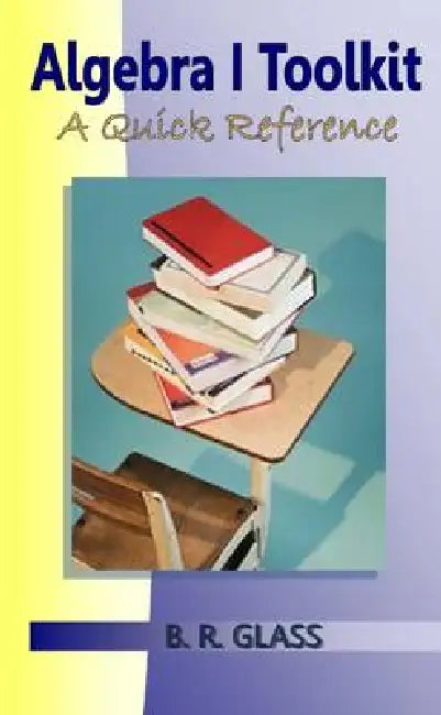 Algebra I Toolkit: A Quick Reference by B. R. Glass
