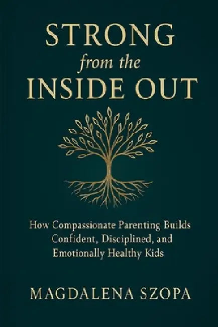 Strong from the Inside Out: How Compassionate Parenting Builds Confident, Disciplined, and Emotionally Healthy Kids by Magdalena Szopa