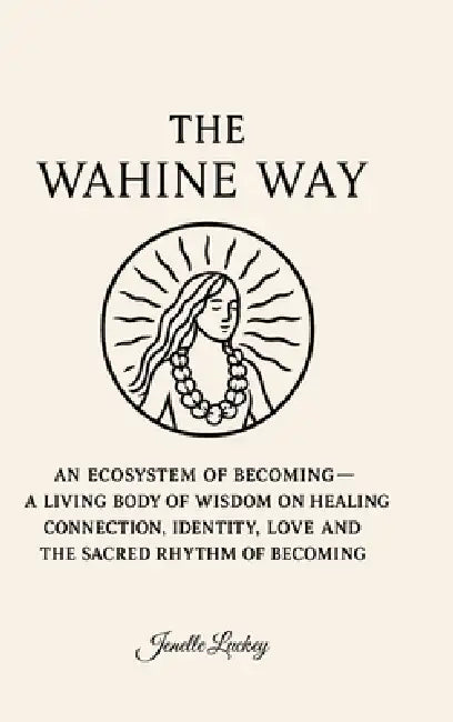 The Wahine Way: An Ecosystem of Becoming - A Living Body of Wisdom on Healing, COnnection, Identity, Love and The Sacred Rhythm of Becoming by Jenelle Luckey