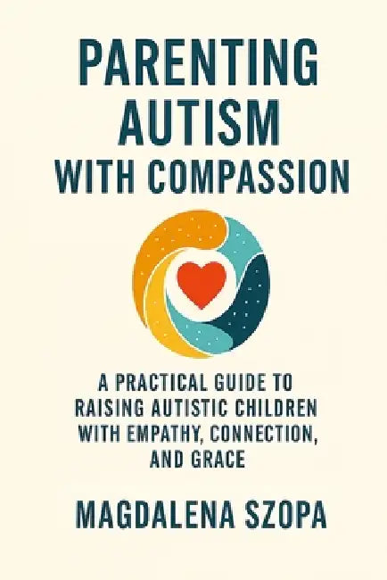 Parenting Autism With Compassion: A Practical Guide to Raising Autistic Children with Empathy, Connection, and Grace by Magdalena Szopa