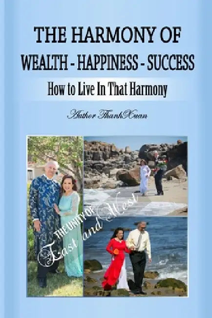 The Harmony of Wealth -Happiness-Success: The Unity of East and West by Thanh Xuan Nguyen