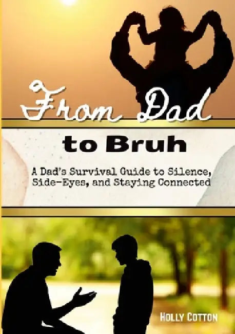 From Dad to Bruh: A Dad's Survival Guide to Silence, Side-Eyes and Staying Connected by Holly Cotton