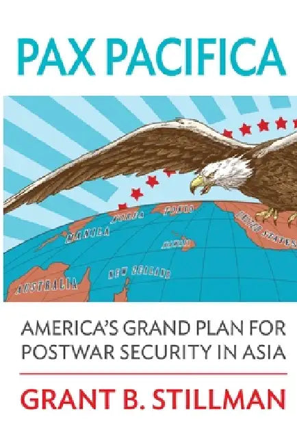 Pax Pacifica: America's Grand Plan for Postwar Security in Asia by Grant Stillman