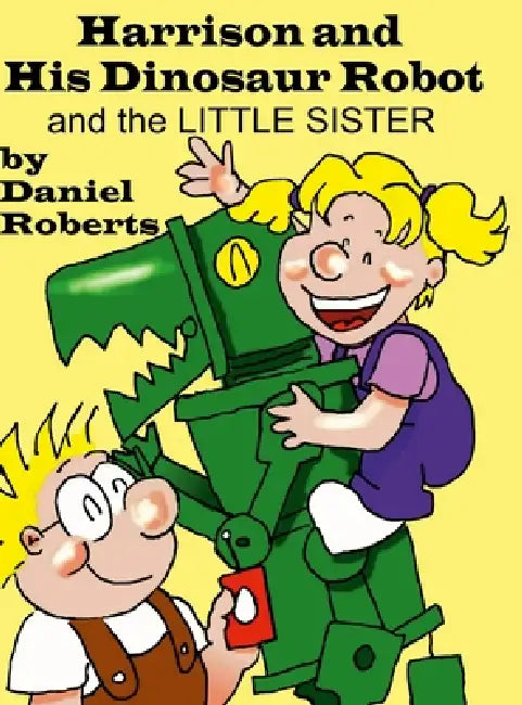 Harison and his Dinosaur Robot and the Little Sister by Daniel Roberts, Daniel Roberts