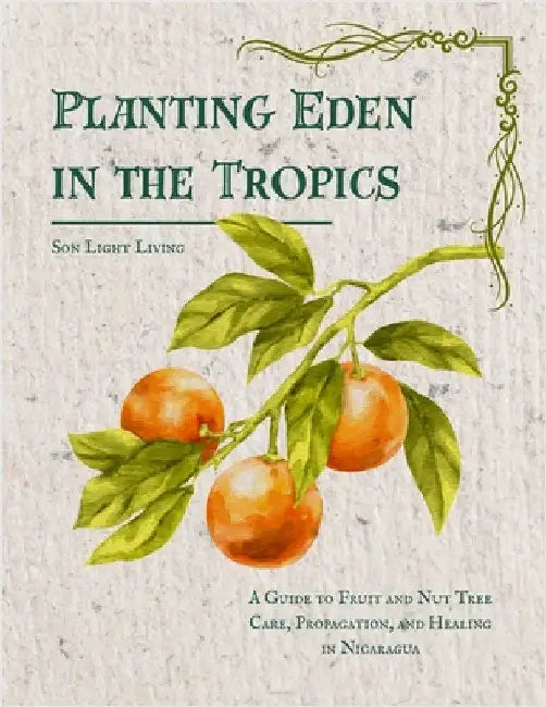 Planting Eden in the Tropics: A Guide to Fruit and Nut Tree Care, Propagation, and Healing in Nicaragua by Living, Son Light