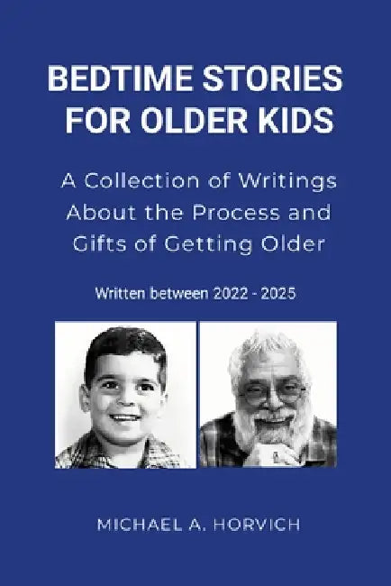 Bedtime Stories for Older Kids: A Collection of Writings About the Process and Gifts of Getting Older: 2022/2025 by Michael a. Horvich