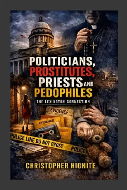 Politicians, Prostitutes, Priests and Pedophiles: The Lexington Connection by Christopher Hignite