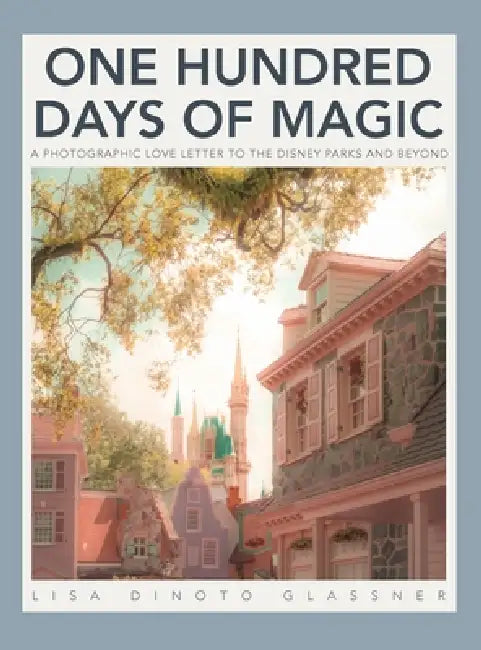 100 Days of Magic: A Photographic Love Letter to the Disney Parks and Beyond by Lisa Dinoto, Lisa Dinoto