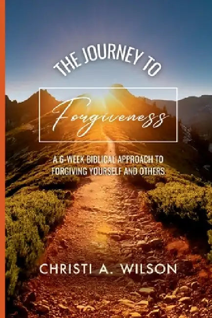 The Journey to Forgiveness: A 6-Week Biblical Approach to Forgiving Yourself and Others by Christi Wilson