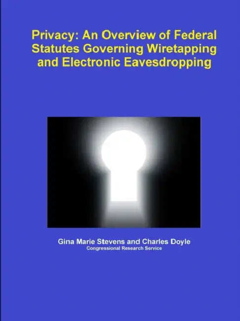 Privacy: An Overview of Federal Statutes Governing Wiretapping and Electronic Eavesdropping by Gina Marie Stevens, Charles Doyle
