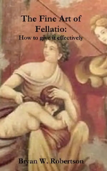 The Fine Art of Fellatio: How to give it effectively by Bryan W. Robertson
