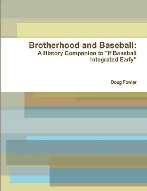 Brotherhood and Baseball: A History Companion to "If Baseball Integrated Early" by Doug Fowler